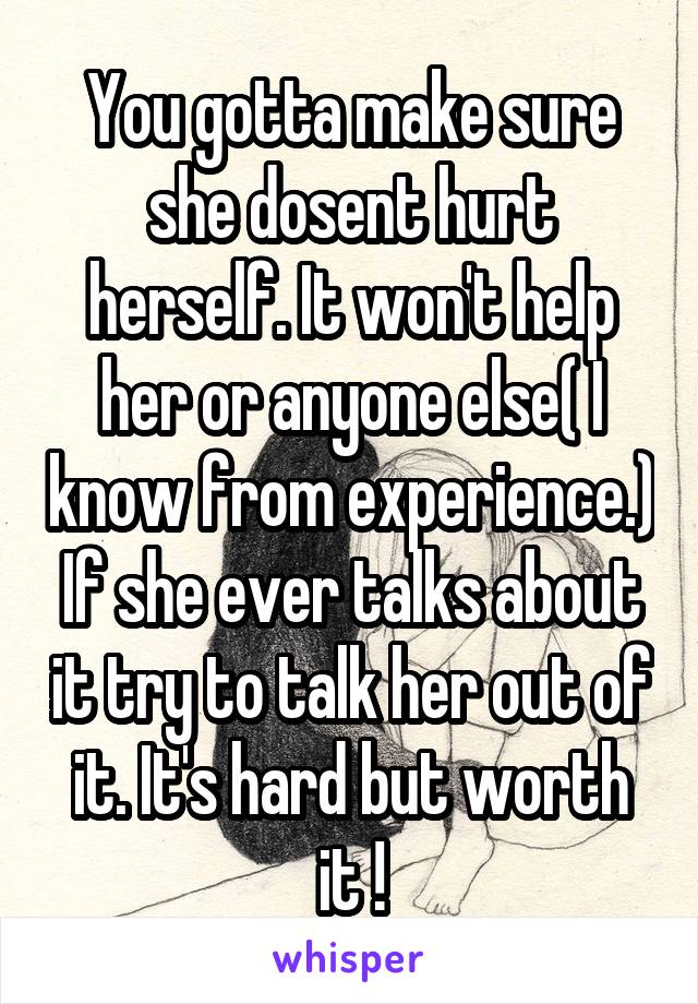 You gotta make sure she dosent hurt herself. It won't help her or anyone else( I know from experience.) If she ever talks about it try to talk her out of it. It's hard but worth it !