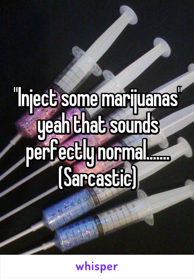 "Inject some marijuanas" yeah that sounds perfectly normal.......
(Sarcastic)