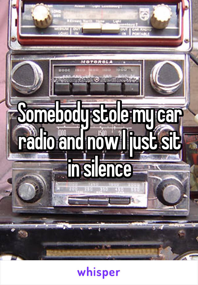 Somebody stole my car radio and now I just sit in silence
