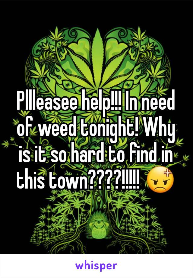 Pllleasee help!!! In need of weed tonight! Why is it so hard to find in this town????!!!!! 😡