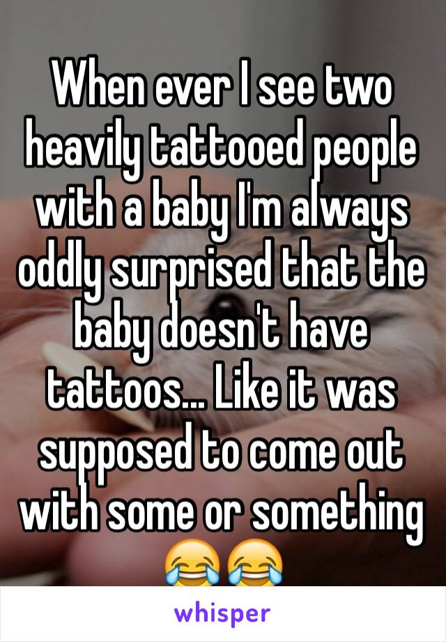 When ever I see two heavily tattooed people with a baby I'm always oddly surprised that the baby doesn't have tattoos... Like it was supposed to come out with some or something 😂😂