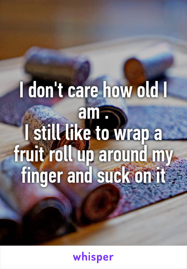 I don't care how old I am .
I still like to wrap a fruit roll up around my finger and suck on it