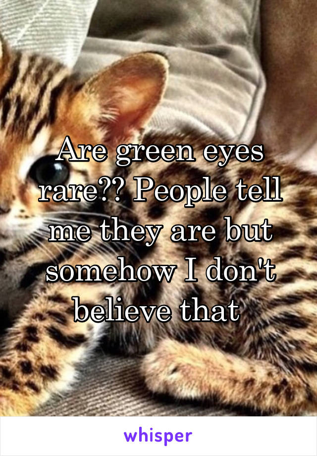 Are green eyes rare?? People tell me they are but somehow I don't believe that 