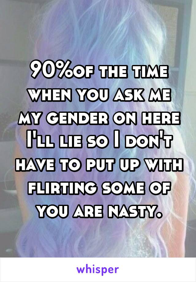 90%of the time when you ask me my gender on here I'll lie so I don't have to put up with flirting some of you are nasty.