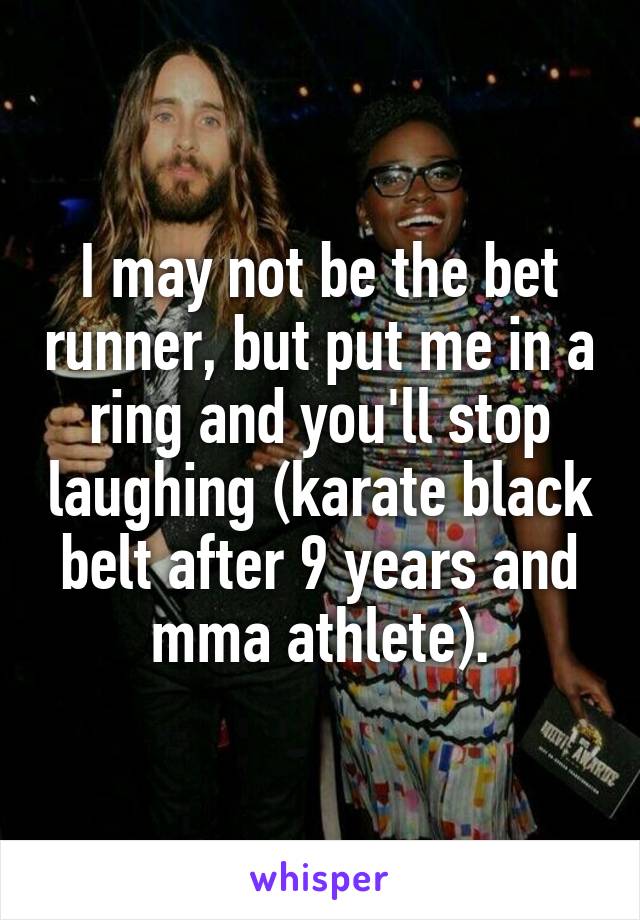 I may not be the bet runner, but put me in a ring and you'll stop laughing (karate black belt after 9 years and mma athlete).