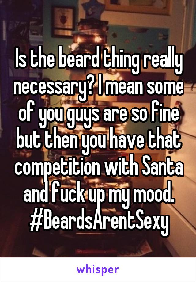 Is the beard thing really necessary? I mean some of you guys are so fine but then you have that competition with Santa and fuck up my mood. #BeardsArentSexy