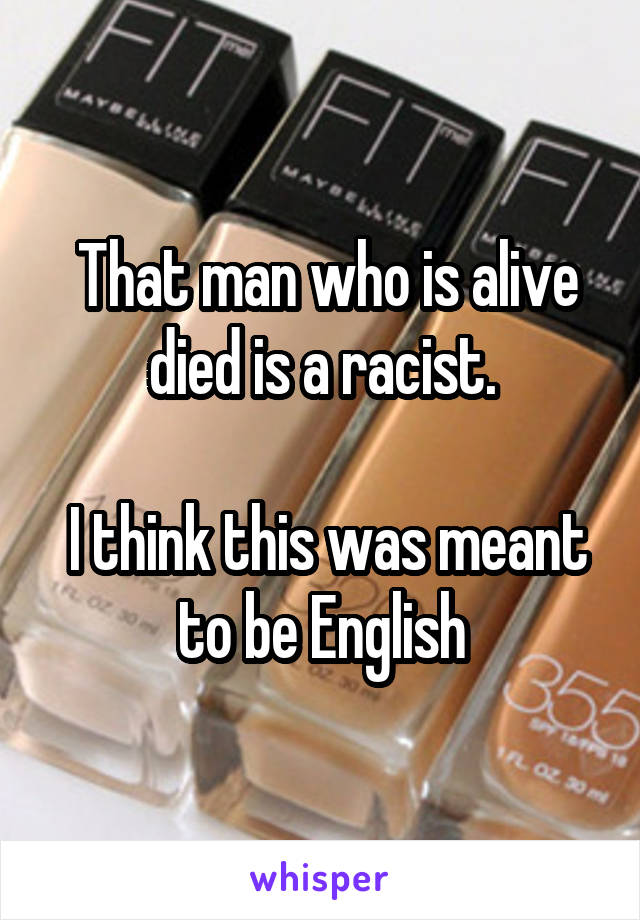 That man who is alive died is a racist.

 I think this was meant to be English