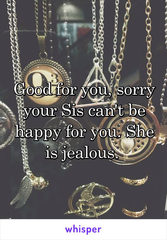 Good for you, sorry your Sis can't be happy for you. She is jealous. 