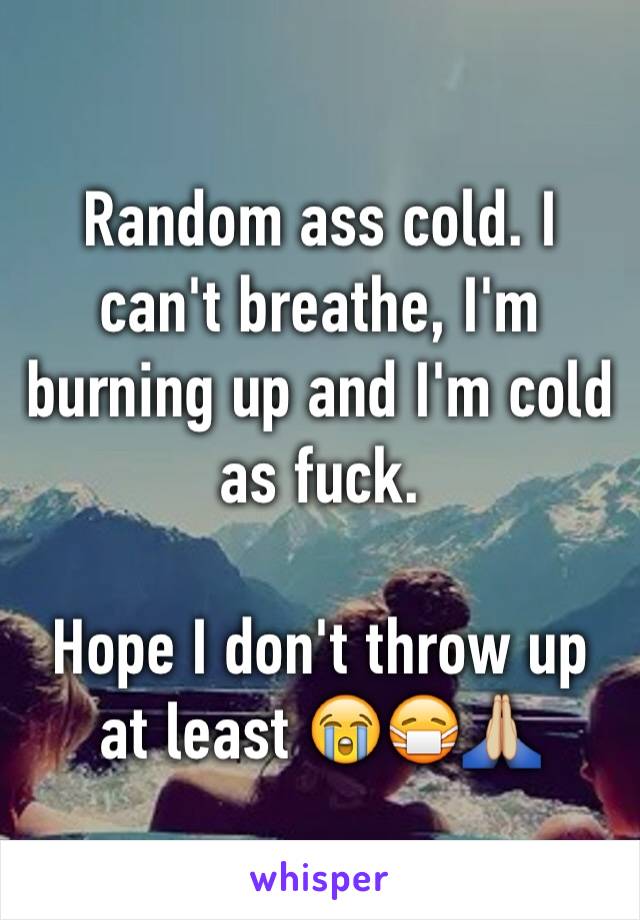 Random ass cold. I can't breathe, I'm burning up and I'm cold as fuck.

Hope I don't throw up at least ðŸ˜­ðŸ˜·ðŸ™�ðŸ�¼