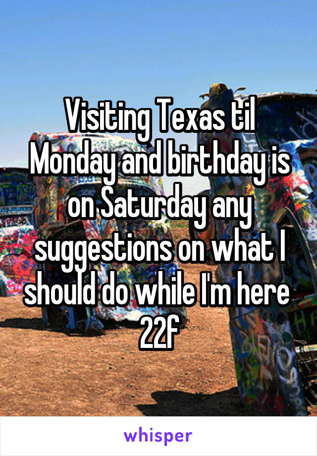 Visiting Texas til Monday and birthday is on Saturday any suggestions on what I should do while I'm here 
22f