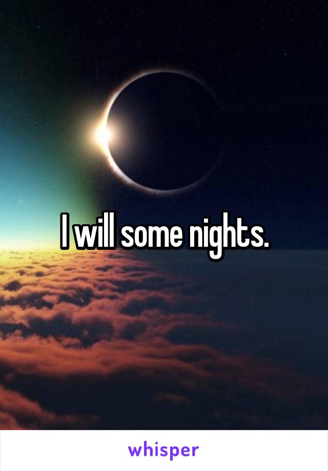 I will some nights.
