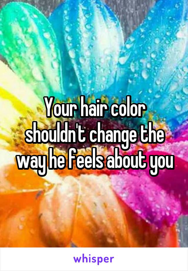 Your hair color shouldn't change the way he feels about you