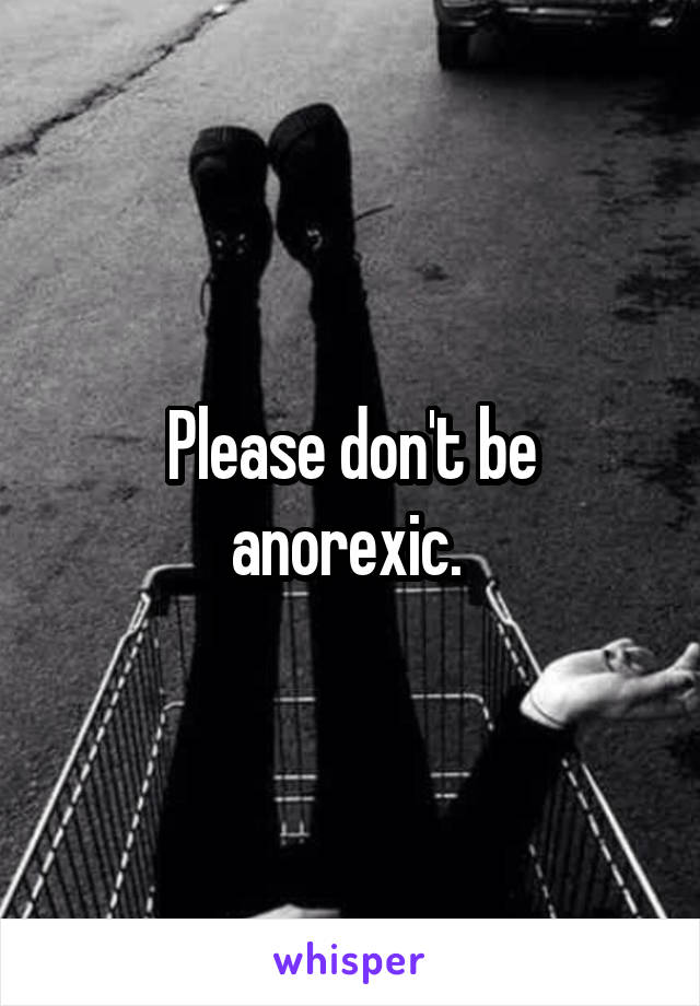 Please don't be anorexic. 