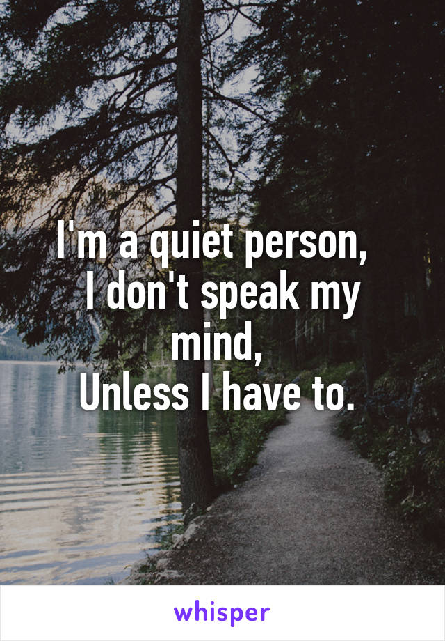 I'm a quiet person,  
I don't speak my mind, 
Unless I have to. 
