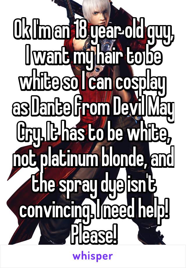 Ok I'm an 18 year old guy, I want my hair to be white so I can cosplay  as Dante from Devil May Cry. It has to be white, not platinum blonde, and the spray dye isn't convincing. I need help! Please!