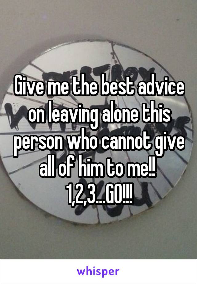 Give me the best advice on leaving alone this person who cannot give all of him to me!! 
1,2,3...GO!!!