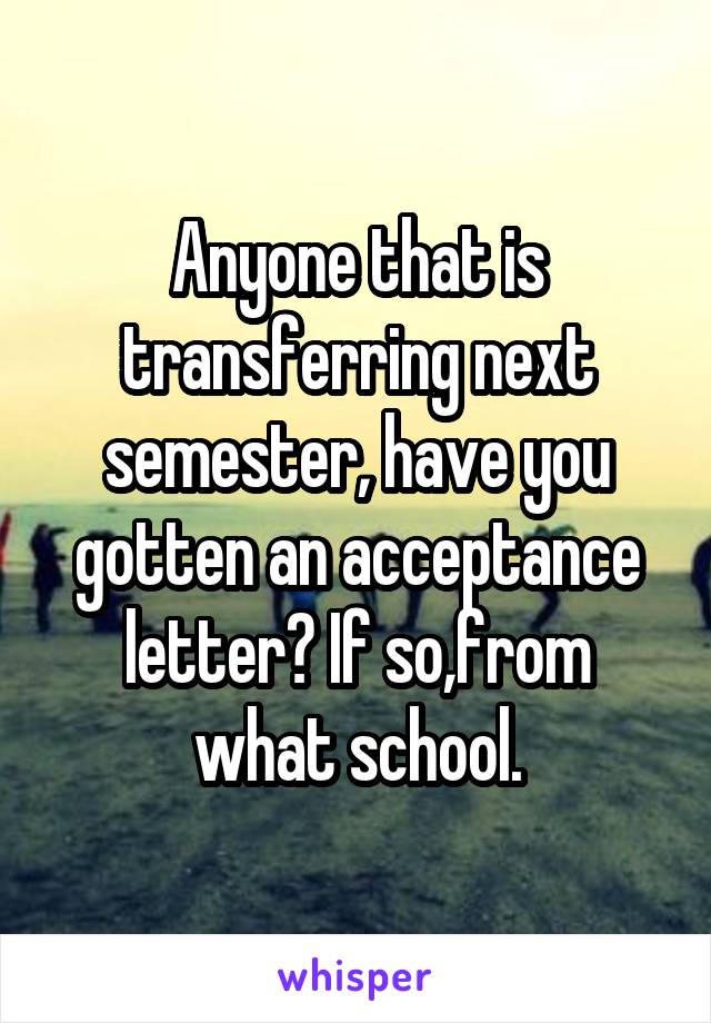Anyone that is transferring next semester, have you gotten an acceptance letter? If so,from what school.