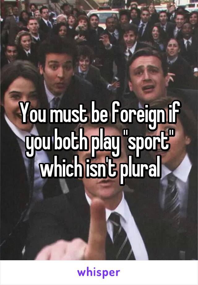 You must be foreign if you both play "sport" which isn't plural