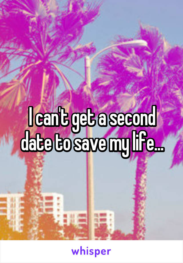 I can't get a second date to save my life...
