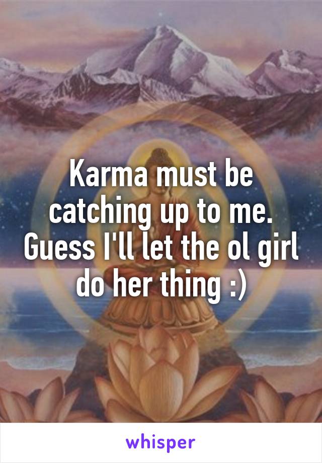 Karma must be catching up to me. Guess I'll let the ol girl do her thing :)