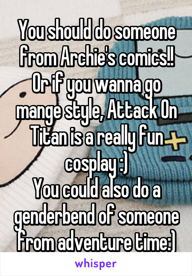 You should do someone from Archie's comics!! Or if you wanna go mange style, Attack On Titan is a really fun cosplay :)
You could also do a genderbend of someone from adventure time:)
