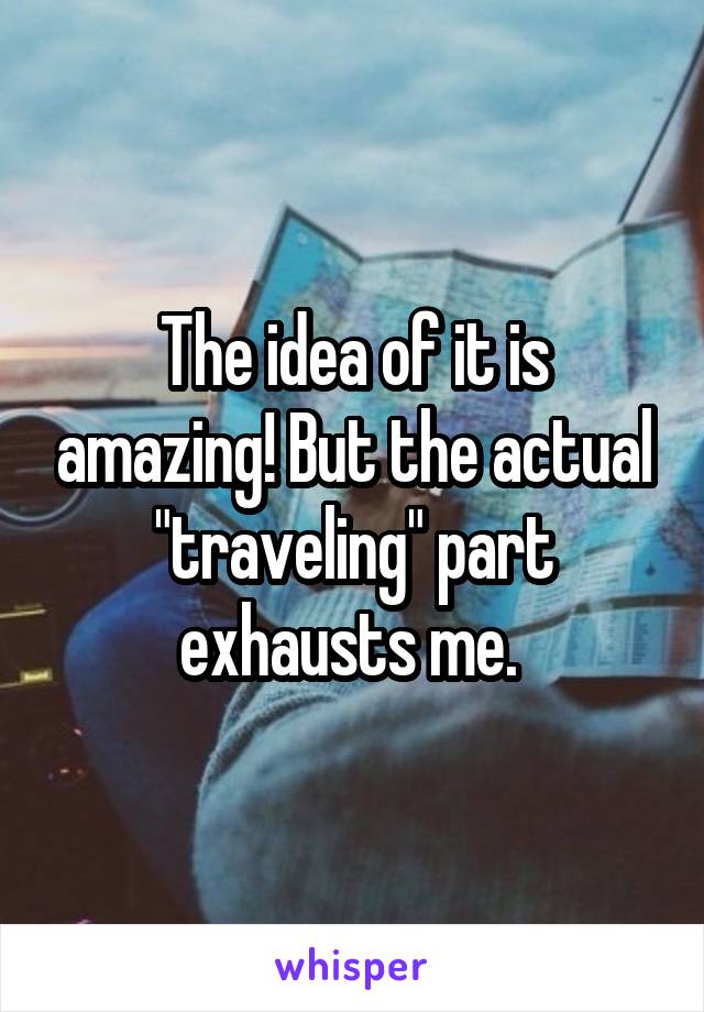 The idea of it is amazing! But the actual "traveling" part exhausts me. 