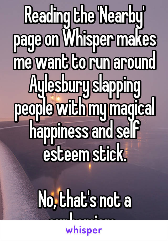 Reading the 'Nearby' page on Whisper makes me want to run around Aylesbury slapping people with my magical happiness and self esteem stick.

No, that's not a euphemism. 