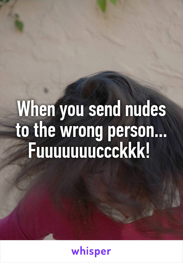 When you send nudes to the wrong person...
Fuuuuuuuccckkk! 