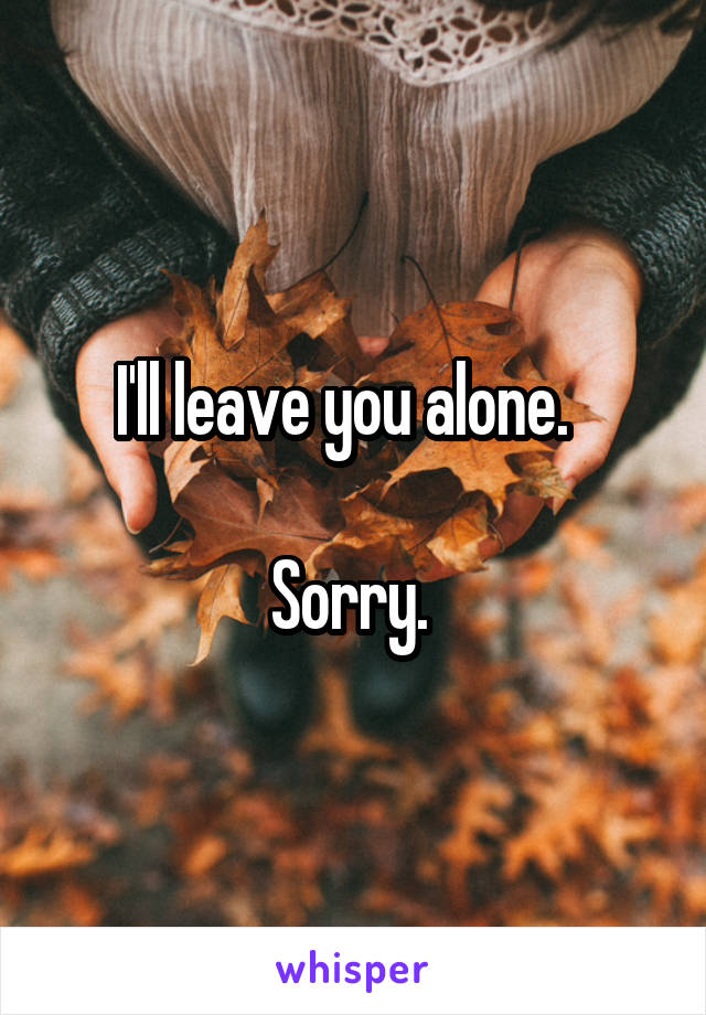 I'll leave you alone.  

Sorry. 
