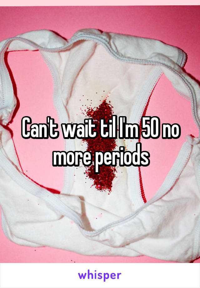 Can't wait til I'm 50 no more periods