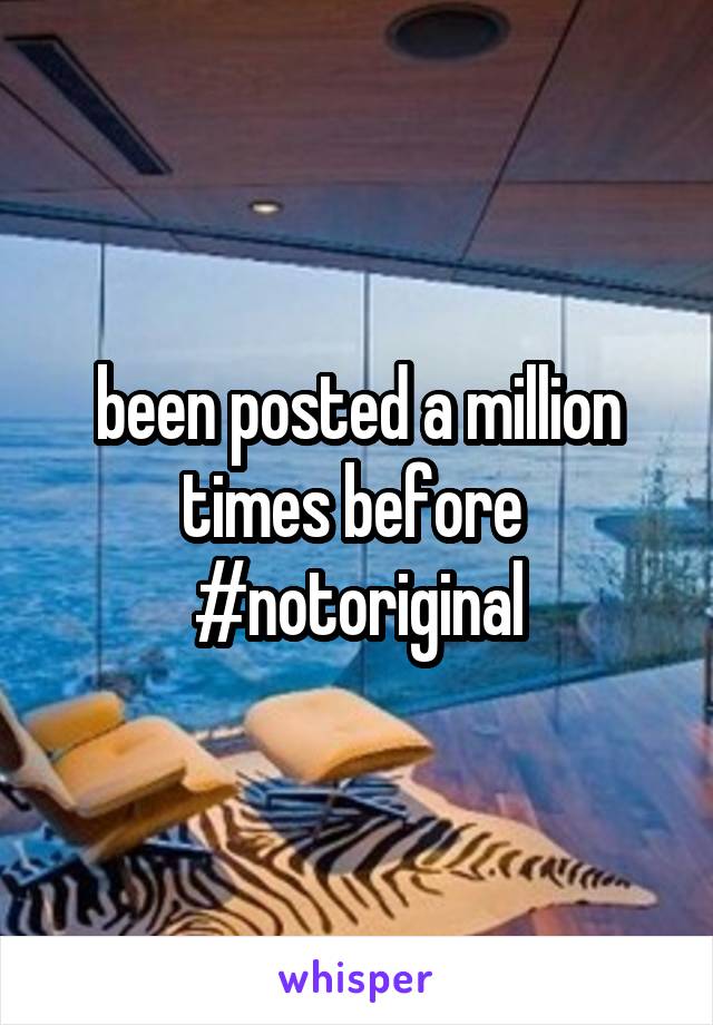 been posted a million times before 
#notoriginal