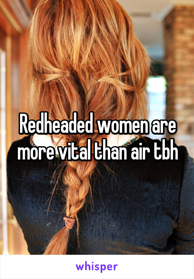 Redheaded women are more vital than air tbh