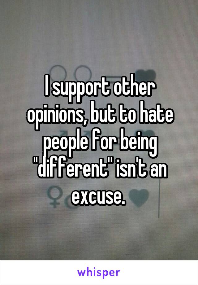 I support other opinions, but to hate people for being "different" isn't an excuse. 