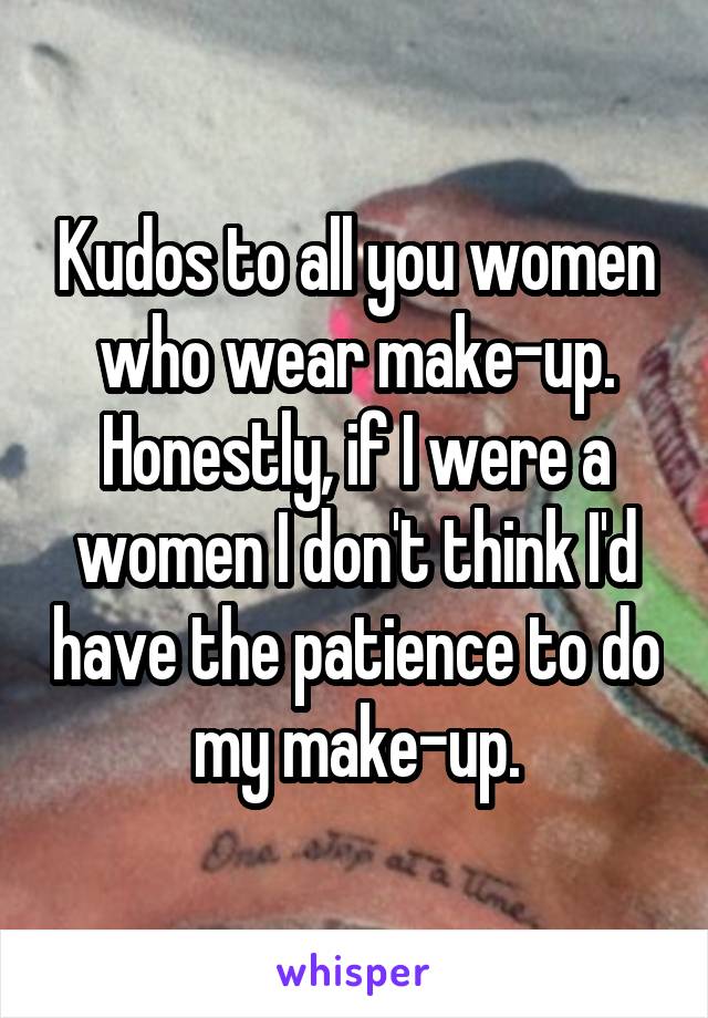 Kudos to all you women who wear make-up. Honestly, if I were a women I don't think I'd have the patience to do my make-up.