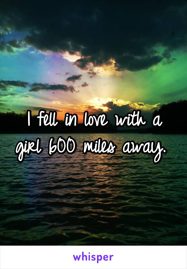 I fell in love with a girl 600 miles away. 