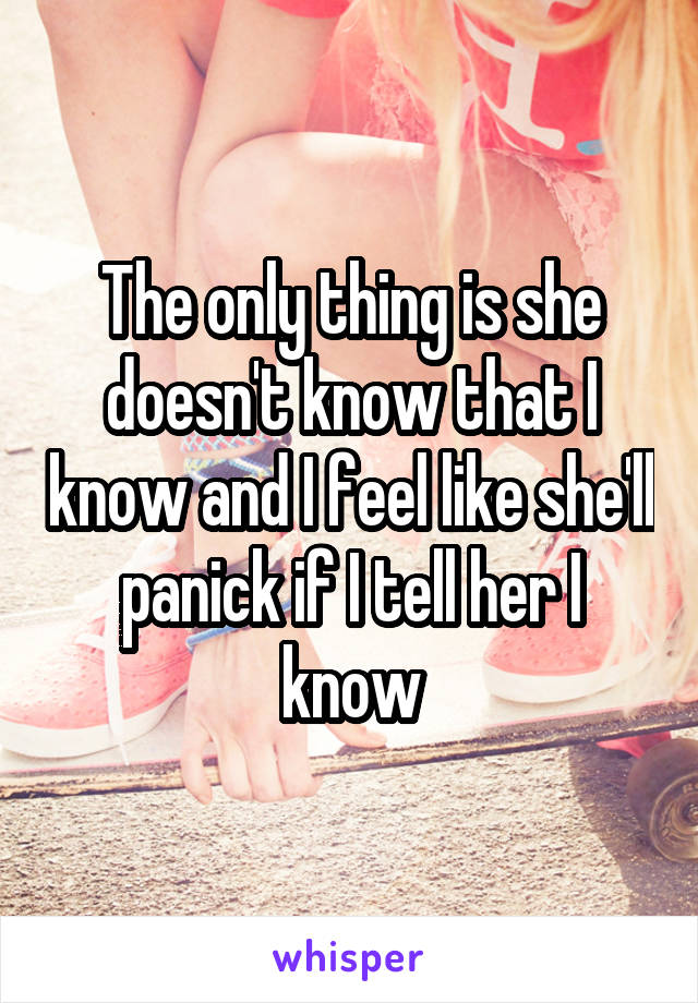 The only thing is she doesn't know that I know and I feel like she'll panick if I tell her I know
