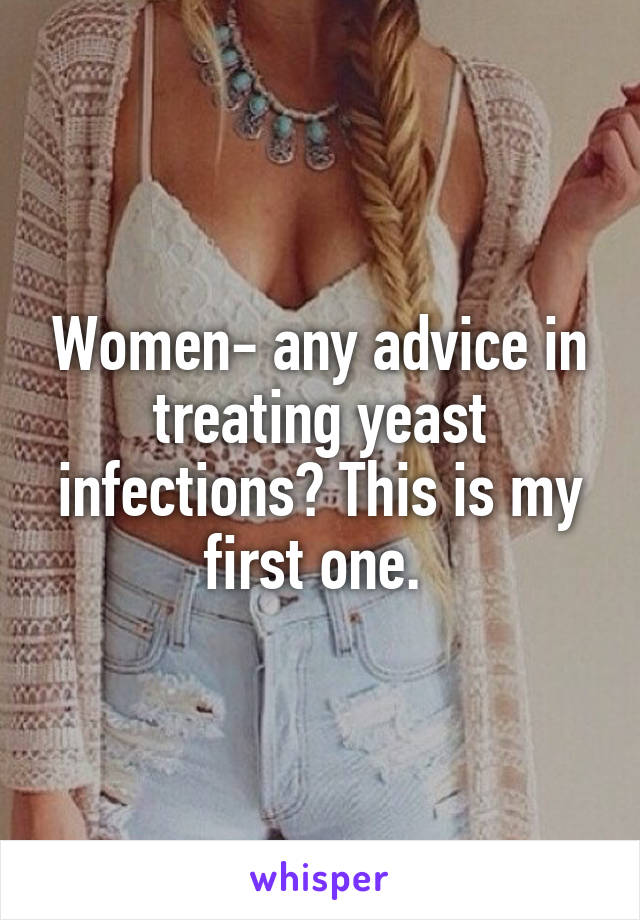 Women- any advice in treating yeast infections? This is my first one. 