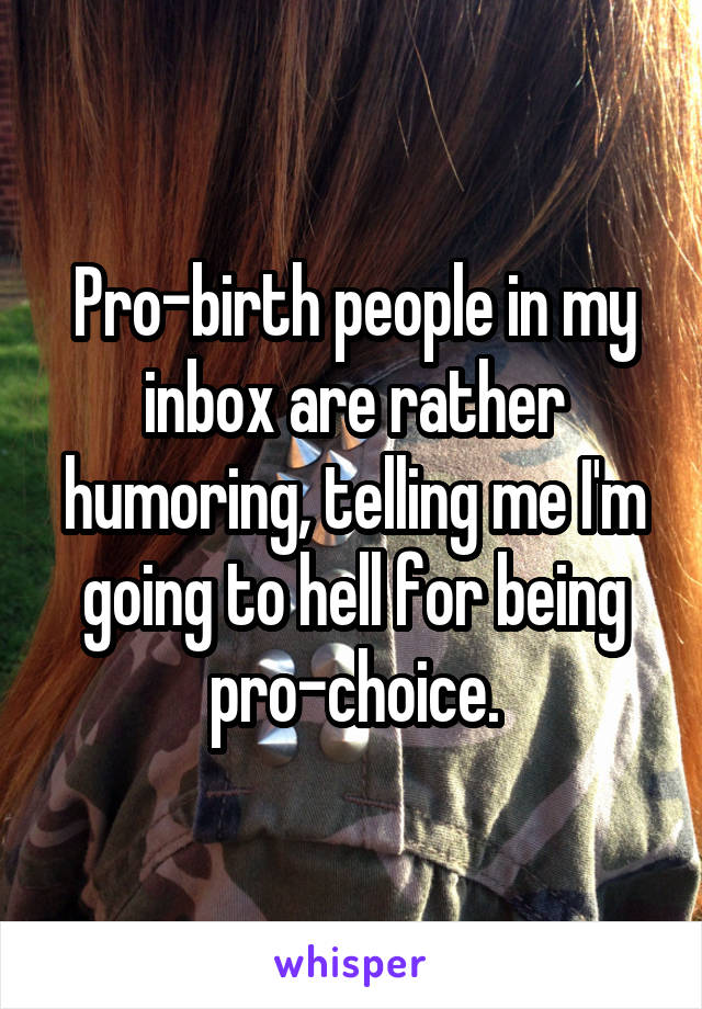 Pro-birth people in my inbox are rather humoring, telling me I'm going to hell for being pro-choice.