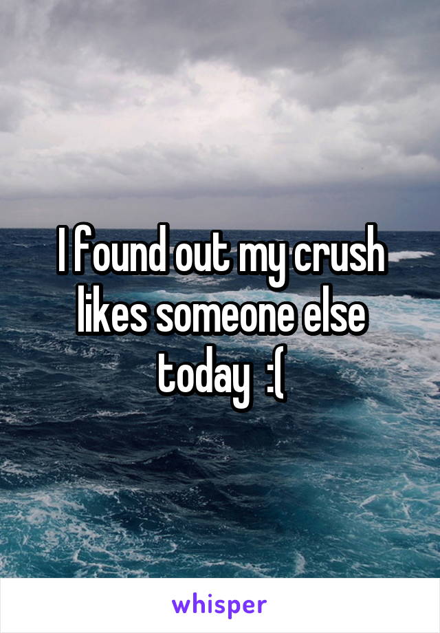 I found out my crush likes someone else today  :(