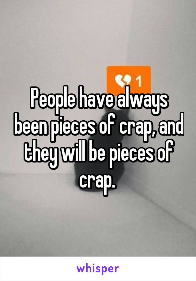 People have always been pieces of crap, and they will be pieces of crap. 