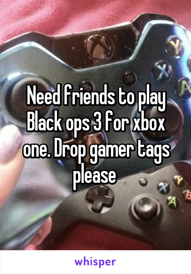 Need friends to play Black ops 3 for xbox one. Drop gamer tags please 
