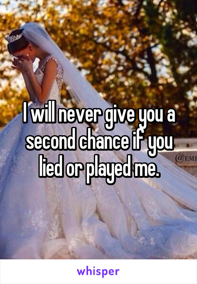 I will never give you a second chance if you lied or played me.