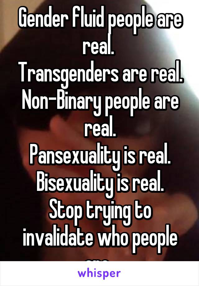 Gender fluid people are real. 
Transgenders are real.
Non-Binary people are real.
Pansexuality is real.
Bisexuality is real.
Stop trying to invalidate who people are. 