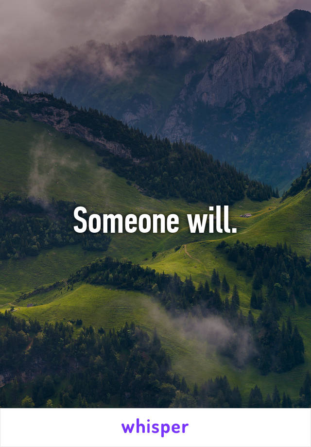 Someone will.