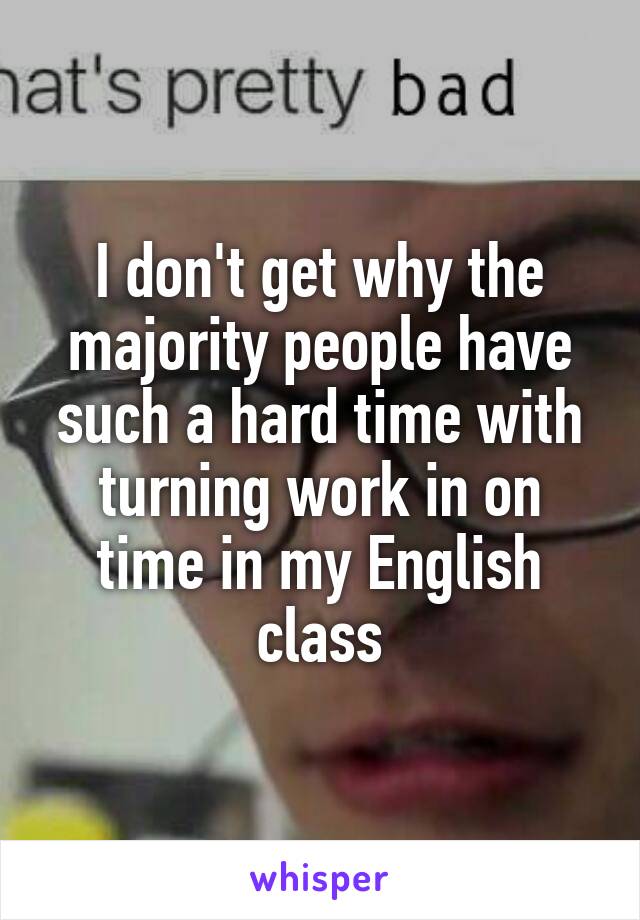 I don't get why the majority people have such a hard time with turning work in on time in my English class