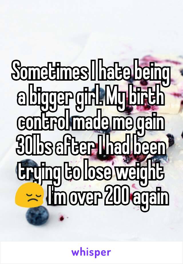 Sometimes I hate being a bigger girl. My birth control made me gain 30lbs after I had been trying to lose weight ðŸ˜” I'm over 200 again