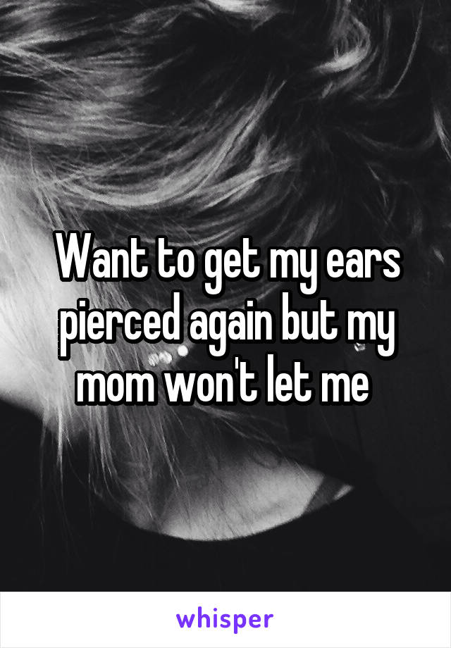 Want to get my ears pierced again but my mom won't let me 