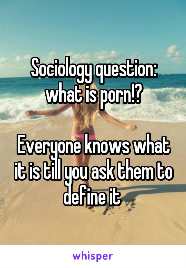 Sociology question: what is porn!?

Everyone knows what it is till you ask them to define it 