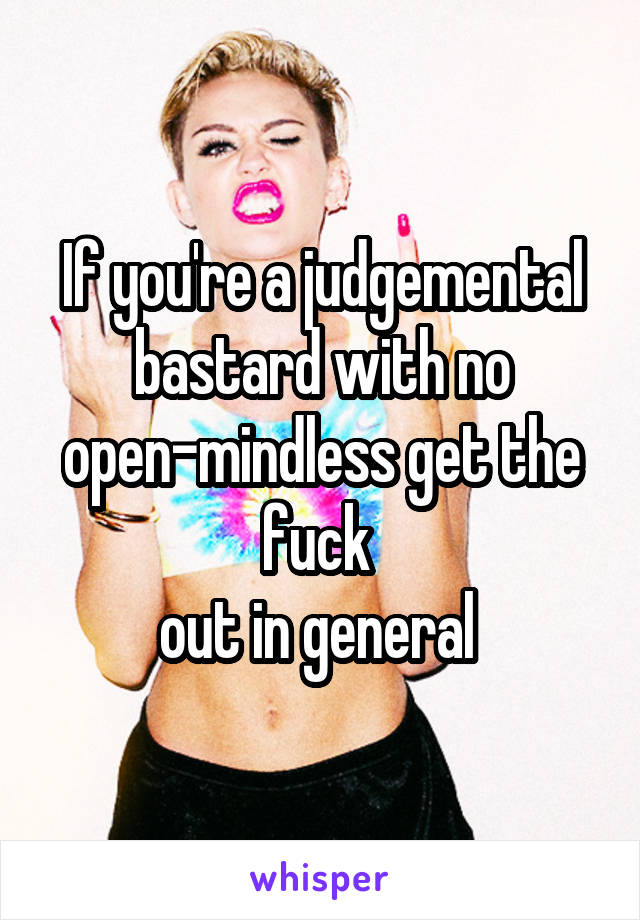 If you're a judgemental bastard with no open-mindless get the fuck 
out in general 