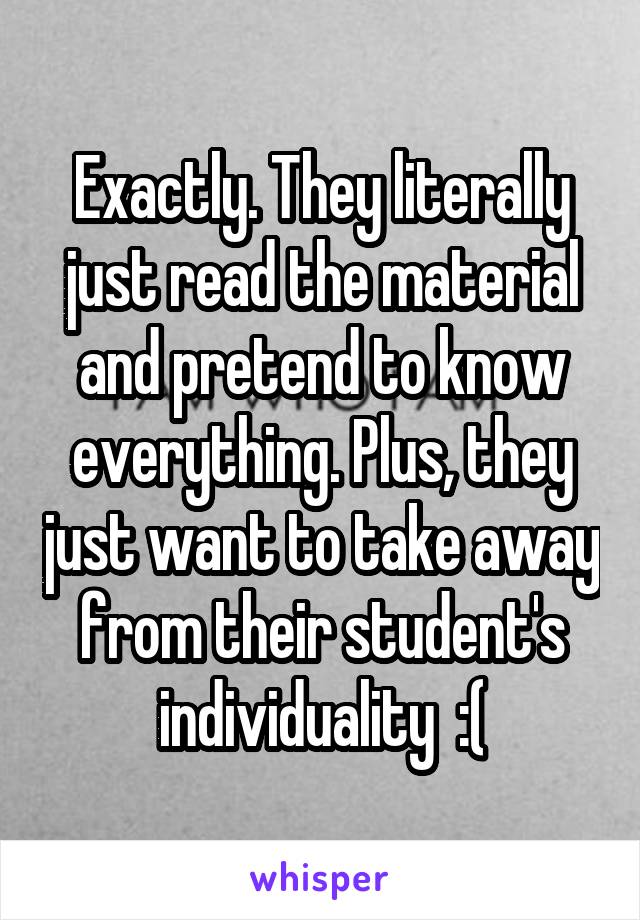 Exactly. They literally just read the material and pretend to know everything. Plus, they just want to take away from their student's individuality  :(